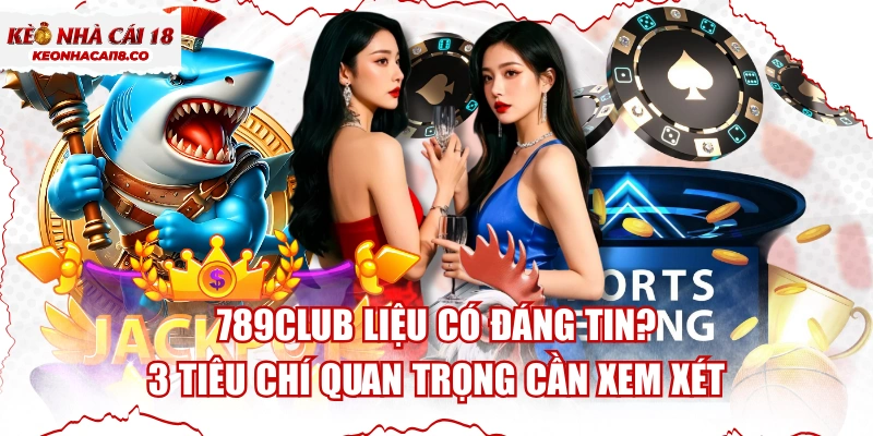 789CLUB Liệu Có Đáng Tin? 3 Tiêu Chí Quan Trọng Cần Xem Xét